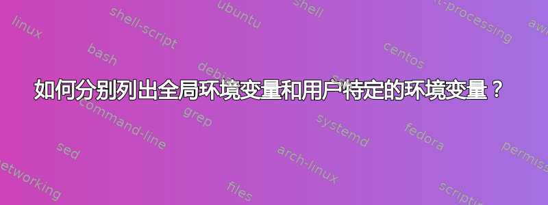 如何分别列出全局环境变量和用户特定的环境变量？