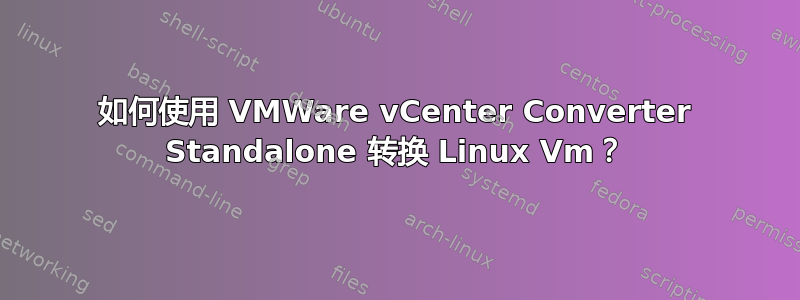 如何使用 VMWare vCenter Converter Standalone 转换 Linux Vm？