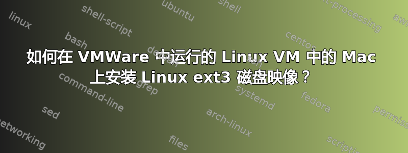 如何在 VMWare 中运行的 Linux VM 中的 Mac 上安装 Linux ext3 磁盘映像？