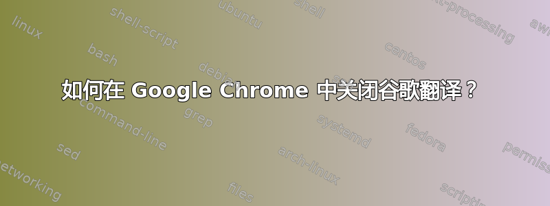 如何在 Google Chrome 中关闭谷歌翻译？