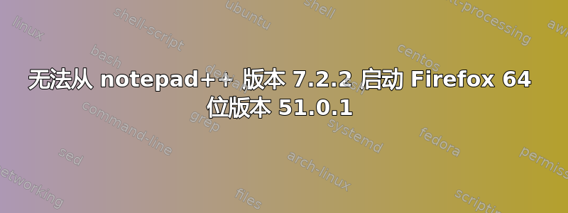 无法从 notepad++ 版本 7.2.2 启动 Firefox 64 位版本 51.0.1