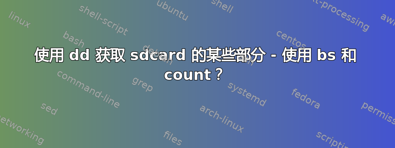 使用 dd 获取 sdcard 的某些部分 - 使用 bs 和 count？