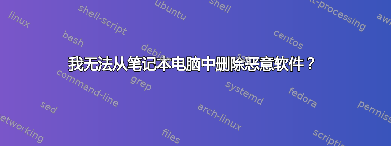 我无法从笔记本电脑中删除恶意软件？