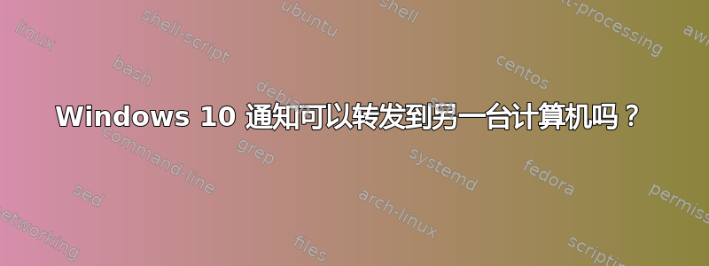 Windows 10 通知可以转发到另一台计算机吗？