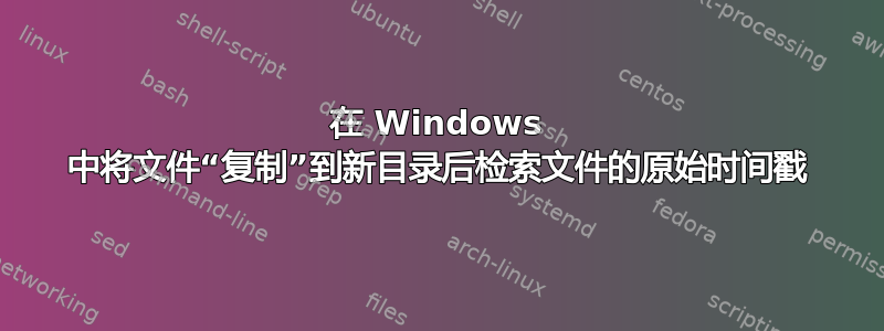 在 Windows 中将文件“复制”到新目录后检索文件的原始时间戳