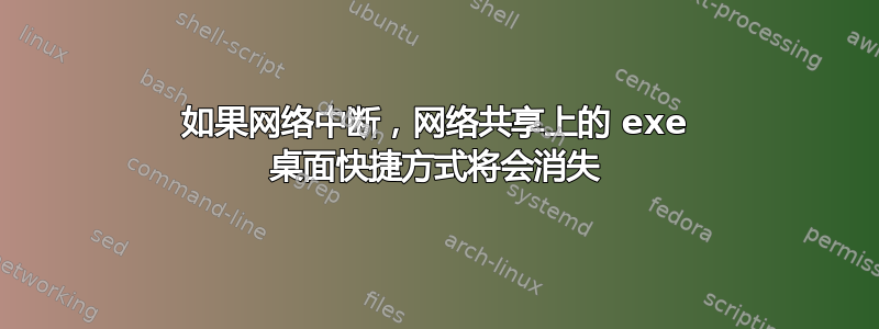 如果网络中断，网络共享上的 exe 桌面快捷方式将会消失