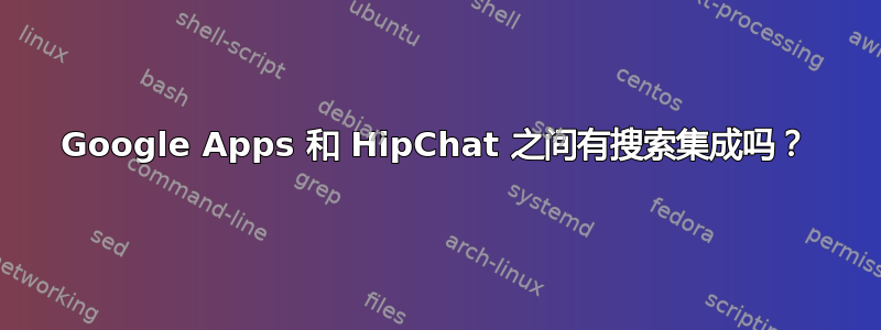 Google Apps 和 HipChat 之间有搜索集成吗？