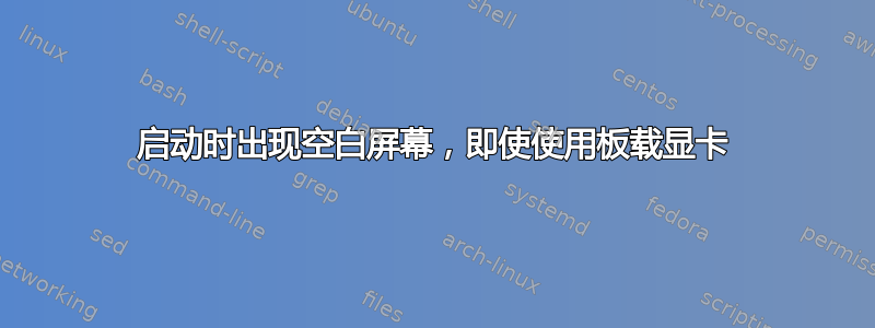 启动时出现空白屏幕，即使使用板载显卡