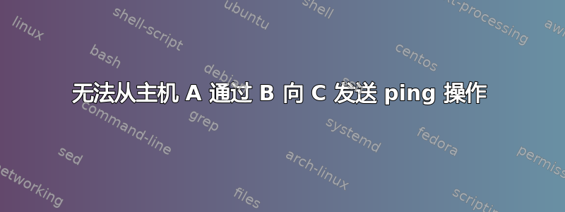 无法从主机 A 通过 B 向 C 发送 ping 操作