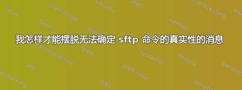 我怎样才能摆脱无法确定 sftp 命令的真实性的消息