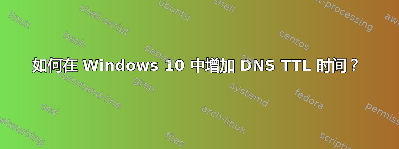 如何在 Windows 10 中增加 DNS TTL 时间？