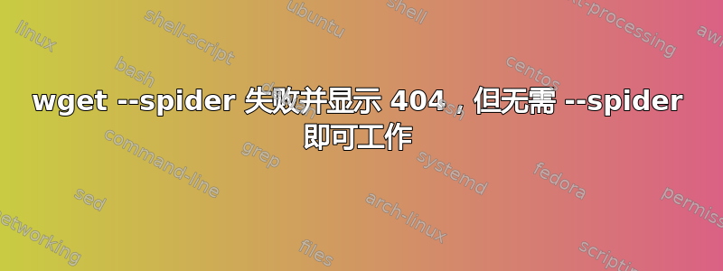 wget --spider 失败并显示 404，但无需 --spider 即可工作