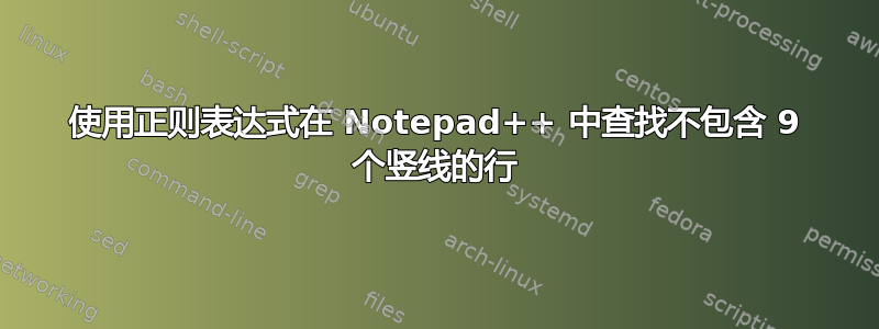 使用正则表达式在 Notepad++ 中查找不包含 9 个竖线的行