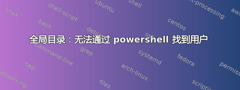 全局目录：无法通过 powershell 找到用户