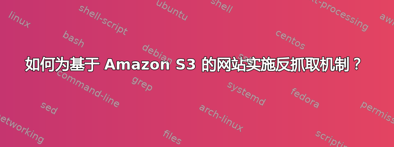 如何为基于 Amazon S3 的网站实施反抓取机制？