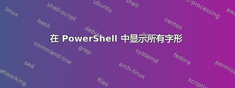 在 PowerShell 中显示所有字形