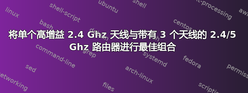 将单个高增益 2.4 Ghz 天线与带有 3 个天线的 2.4/5 Ghz 路由器进行最佳组合