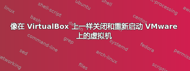 像在 VirtualBox 上一样关闭和重新启动 VMware 上的虚拟机