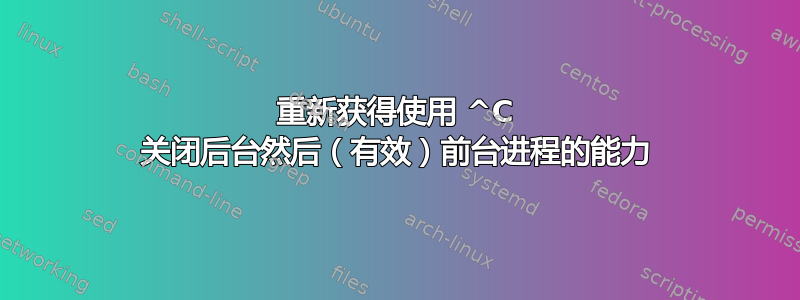 重新获得使用 ^C 关闭后台然后（有效）前台进程的能力