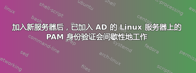 加入新服务器后，已加入 AD 的 Linux 服务器上的 PAM 身份验证会间歇性地工作