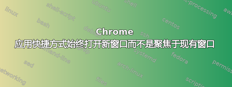 Chrome 应用快捷方式始终打开新窗口而不是聚焦于现有窗口