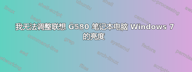 我无法调整联想 G580 笔记本电脑 Windows 7 的亮度 