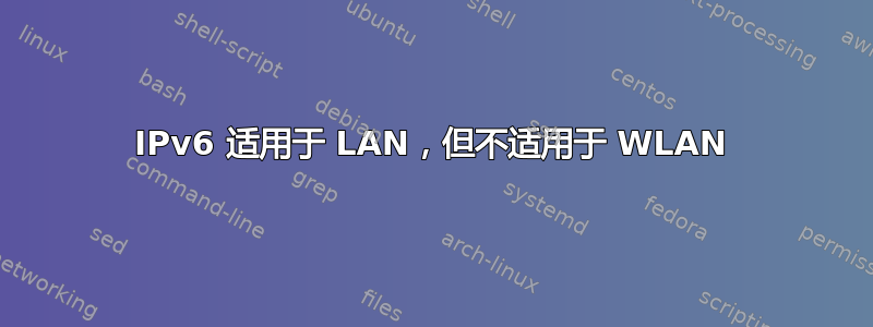 IPv6 适用于 LAN，但不适用于 WLAN