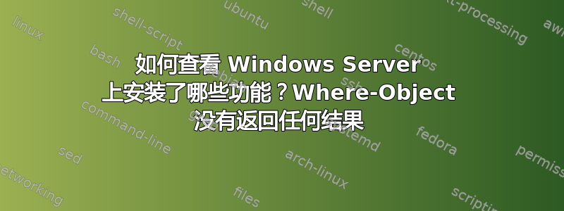 如何查看 Windows Server 上安装了哪些功能？Where-Object 没有返回任何结果