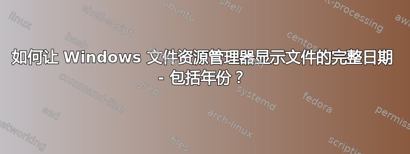 如何让 Windows 文件资源管理器显示文件的完整日期 - 包括年份？