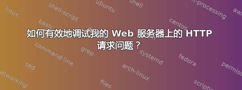 如何有效地调试我的 Web 服务器上的 HTTP 请求问题？