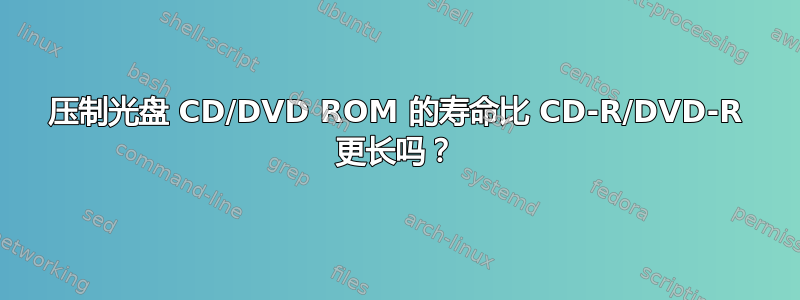 压制光盘 CD/DVD ROM 的寿命比 CD-R/DVD-R 更长吗？