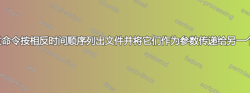 如何通过命令按相反时间顺序列出文件并将它们作为参数传递给另一个命令？