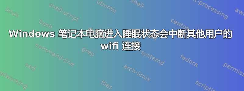 Windows 笔记本电脑进入睡眠状态会中断其他用户的 wifi 连接