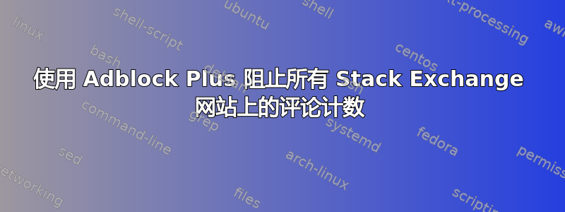 使用 Adblock Plus 阻止所有 Stack Exchange 网站上的评论计数