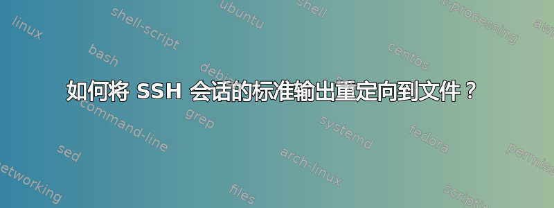 如何将 SSH 会话的标准输出重定向到文件？