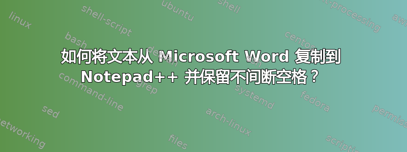 如何将文本从 Microsoft Word 复制到 Notepad++ 并保留不间断空格？