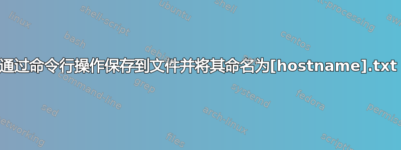 通过命令行操作保存到文件并将其命名为[hostname].txt