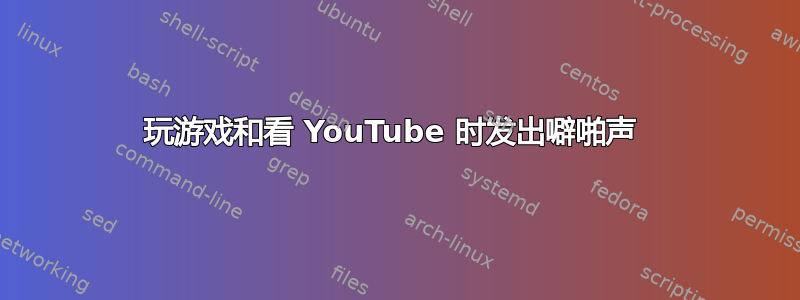 玩游戏和看 YouTube 时发出噼啪声 