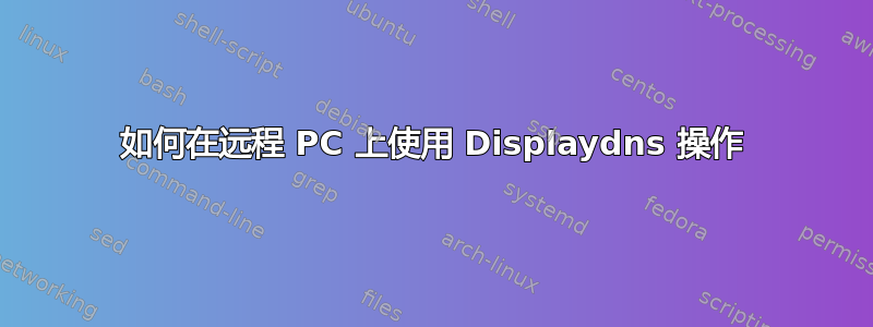 如何在远程 PC 上使用 Displaydns 操作