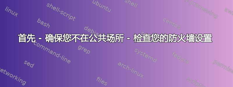 首先 - 确保您不在公共场所 - 检查您的防火墙设置