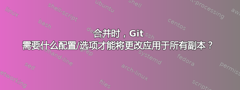 合并时，Git 需要什么配置/选项才能将更改应用于所有副本？