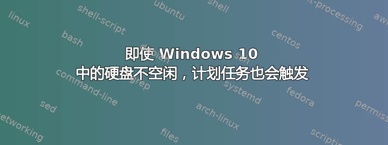 即使 Windows 10 中的硬盘不空闲，计划任务也会触发