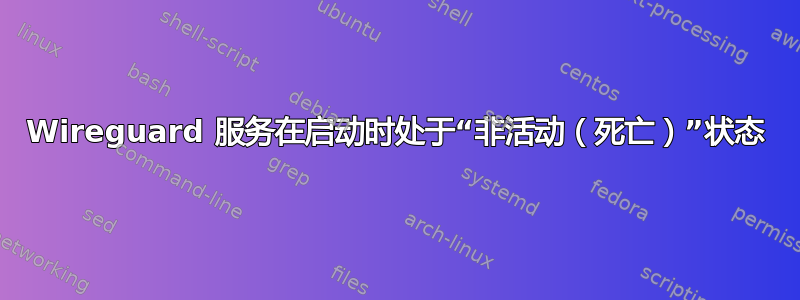 Wireguard 服务在启动时处于“非活动（死亡）”状态