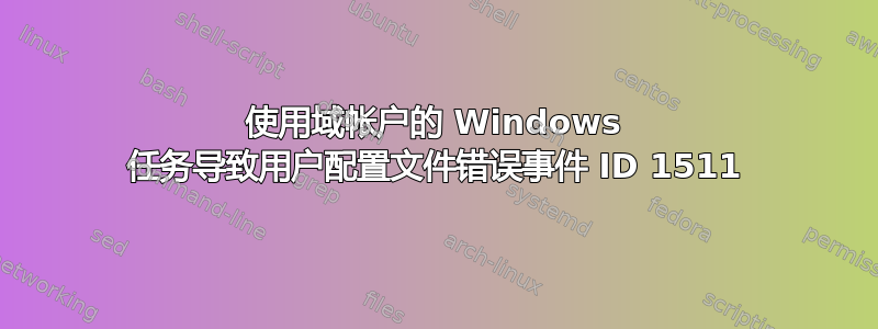 使用域帐户的 Windows 任务导致用户配置文件错误事件 ID 1511