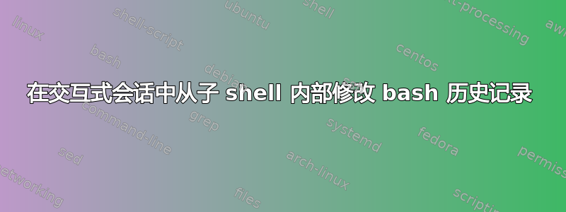 在交互式会话中从子 shell 内部修改 bash 历史记录