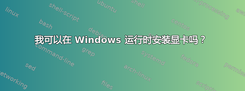 我可以在 Windows 运行时安装显卡吗？