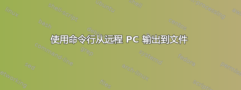 使用命令行从远程 PC 输出到文件