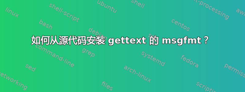 如何从源代码安装 gettext 的 msgfmt？