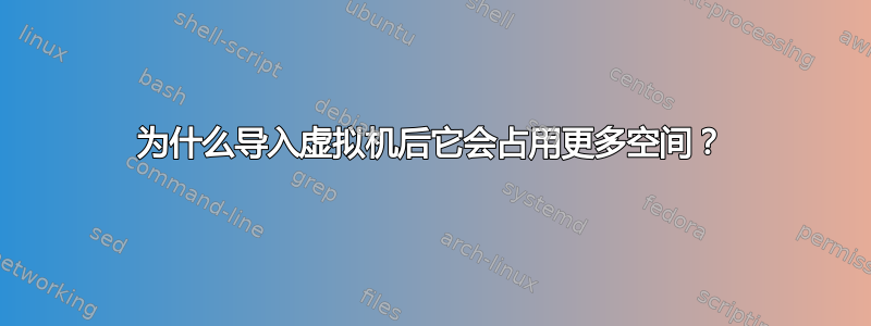 为什么导入虚拟机后它会占用更多空间？