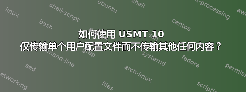 如何使用 USMT 10 仅传输单个用户配置文件而不传输其他任何内容？